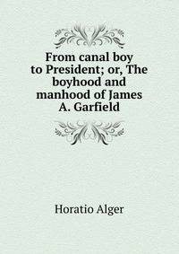 From canal boy to President; or, The boyhood and manhood of James A. Garfield