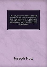 Ohio Boys in Dixie: The Adventures of Twenty-Two Scouts Sent by Gen. O.M. Mitchell to Destroy a Railroad, with a Narrative of Their Barbarous Treatment by the Rebels and Judge Holt's Report