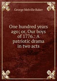 One hundred years ago; or, Our boys of 1776.: A patriotic drama in two acts.