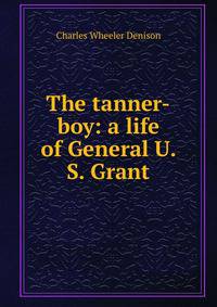 The tanner-boy: a life of General U. S. Grant