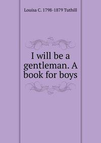 I will be a gentleman. A book for boys