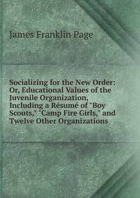 Socializing for the New Order: Or, Educational Values of the Juvenile Organization, Including a R?sum? of "Boy Scouts," "Camp Fire Girls," and Twelve Other Organizations
