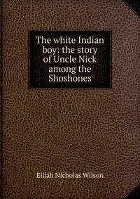 The white Indian boy: the story of Uncle Nick among the Shoshones