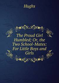 The Proud Girl Humbled; Or, the Two School-Mates: For Little Boys and Girls