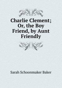 Charlie Clement; Or, the Boy Friend, by Aunt Friendly