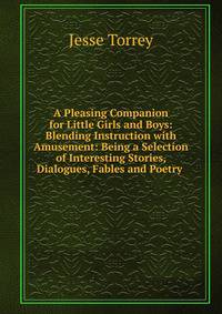 A Pleasing Companion for Little Girls and Boys: Blending Instruction with Amusement: Being a Selection of Interesting Stories, Dialogues, Fables and Poetry .