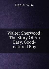 Walter Sherwood: The Story Of An Easy, Good-natured Boy