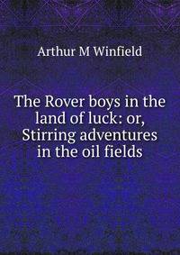 The Rover boys in the land of luck: or, Stirring adventures in the oil fields