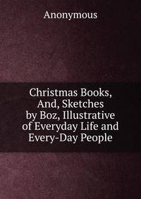 Christmas Books, And, Sketches by Boz, Illustrative of Everyday Life and Every-Day People