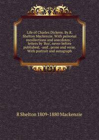 Life of Charles Dickens. By R. Shelton Mackenzie. With personal recollections and anecdotes; -letters by 'Boz', never before published; -and . prose and verse. With portrait and autograph