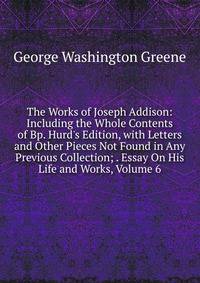 The Works of Joseph Addison: Including the Whole Contents of Bp. Hurd's Edition, with Letters and Other Pieces Not Found in Any Previous Collection; . Essay On His Life and Works, Volume 6