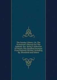 The Sunday Library: Or, The Protestant's Manual For The Sabbath-day: Being A Selection Of Nearly One Hundred Sermons From Eminent Divines, Including Bp. Blomfield and Others