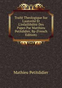 Trait? Theologique Sur L'autorit? Et L'infaillibilit? Des Papes Par Matthieu Petitdidier, Bp (French Edition)