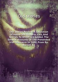 Old Stories Reviv'd: A Collection Of Above 500 Reports, Lies, And Stories. To Which Are Added. The Several Accounts Of The Pretended Irish Massacre In 1688, From Bp. Burnet &amp;c