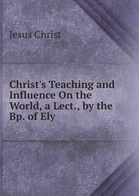 Christ's Teaching and Influence On the World, a Lect., by the Bp. of Ely