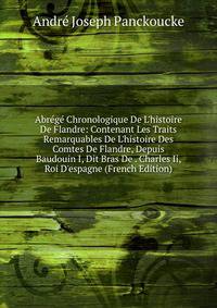 Abr?g? Chronologique De L'histoire De Flandre: Contenant Les Traits Remarquables De L'histoire Des Comtes De Flandre, Depuis Baudouin I, Dit Bras De . Charles Ii, Roi D'espagne (French Edition)
