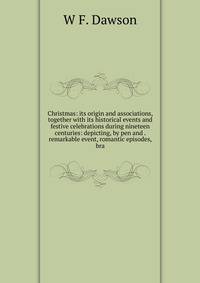 Christmas: its origin and associations, together with its historical events and festive celebrations during nineteen centuries: depicting, by pen and . remarkable event, romantic episodes, bra