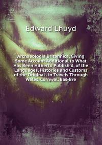 Archaeologia Britannica, Giving Some Account Additional to What Has Been Hitherto Publish'd, of the Languages, Histories and Customs of the Original . in Travels Through Wales, Cornwal, Bas-Bre