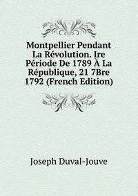 Montpellier Pendant La Revolution. Ire Periode De 1789 A La Republique, 21 7Bre 1792 (French Edition)