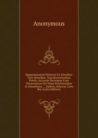 Epigrammatum Delectus Ex Omnibus Tum Veteribus, Tum Recentioribus Poetis, Accurate Decerptus Cum Dissertatione De Vema Pulchritudine &amp; Adumbrata .: . Judicio, Select?. Cum Bre (Latin Edition)