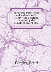 Ser Marco Polo; notes and addenda to Sir Henry Yule's edition, containing the results of recent rese