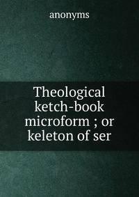 Theological ketch-book microform ; or keleton of ser