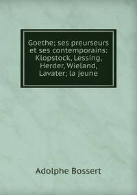 Goethe; ses preurseurs et ses contemporains: Klopstock, Lessing, Herder, Wieland, Lavater; la jeune