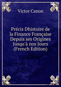 Pr?cis Dhistoire de la Finance Fran?aise Depuis ses Origines Jusqu'? nos Jours (French Edition)