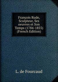 Francois Rude, Sculpteur, Ses oeuvres et Son Temps (1784-1855) (French Edition)