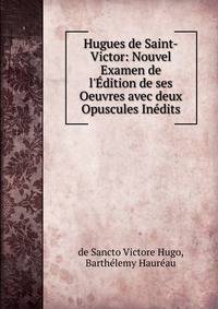 Hugues de Saint-Victor: Nouvel Examen de l'?dition de ses Oeuvres avec deux Opuscules In?dits