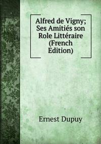 Alfred de Vigny; Ses Amities son Role Litteraire (French Edition)