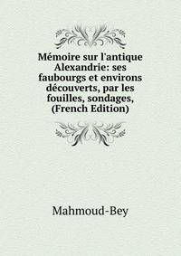 M?moire sur l'antique Alexandrie: ses faubourgs et environs d?couverts, par les fouilles, sondages, (French Edition)