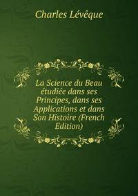 La Science du Beau etudiee dans ses Principes, dans ses Applications et dans Son Histoire (French Edition)