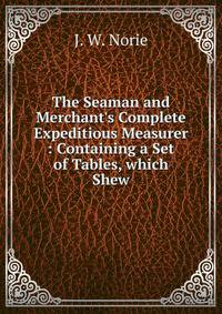 The Seaman and Merchant's Complete Expeditious Measurer : Containing a Set of Tables, which Shew
