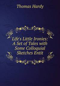 Life's Little Ironies: A Set of Tales with Some Colloquial Sketches Entit