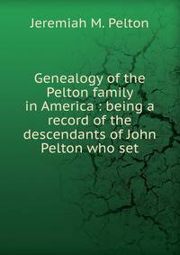 Genealogy of the Pelton family in America : being a record of the descendants of John Pelton who set