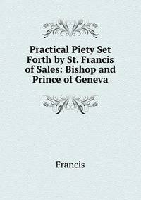 Practical Piety Set Forth by St. Francis of Sales: Bishop and Prince of Geneva