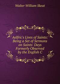 Aelfric's Lives of Saints: Being a Set of Sermons on Saints' Days Formerly Observed by the English C