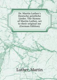 Dr. Martin Luther's Deutsche geistliche Lieder. The Hymns of Martin Luther, set to their original me (German Edition)