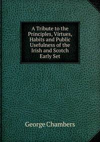 A Tribute to the Principles, Virtues, Habits and Public Usefulness of the Irish and Scotch Early Set