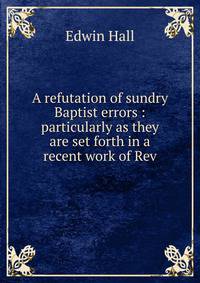 A refutation of sundry Baptist errors : particularly as they are set forth in a recent work of Rev.