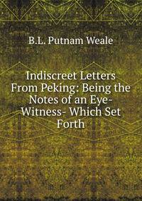 Indiscreet Letters From Peking: Being the Notes of an Eye-Witness- Which Set Forth