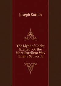 The Light of Christ Exalted: Or the More Excellent Way Briefly Set Forth