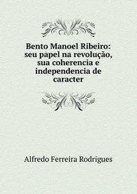 Bento Manoel Ribeiro: seu papel na revolucao, sua coherencia e independencia de caracter
