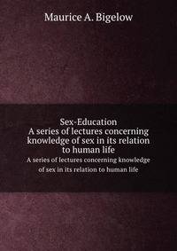 Sex-Education. A series of lectures concerning knowledge of sex in its relation to human life