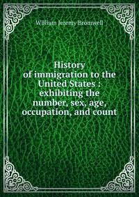 History of immigration to the United States : exhibiting the number, sex, age, occupation, and count