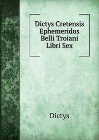 Dictys Cretensis Ephemeridos Belli Troiani Libri Sex
