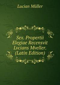 Sex. Propertii Elegiae Recensvit Lvcians Mveller. (Latin Edition)