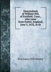 Descendants of William Hill, of Fairfield, Conn., who came from Exeter, England, June 5, 1632, in sh