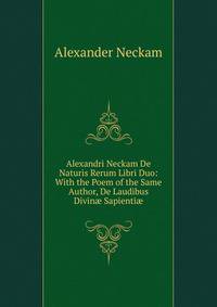 Alexandri Neckam De Naturis Rerum Libri Duo: With the Poem of the Same Author, De Laudibus Divin? Sapienti?